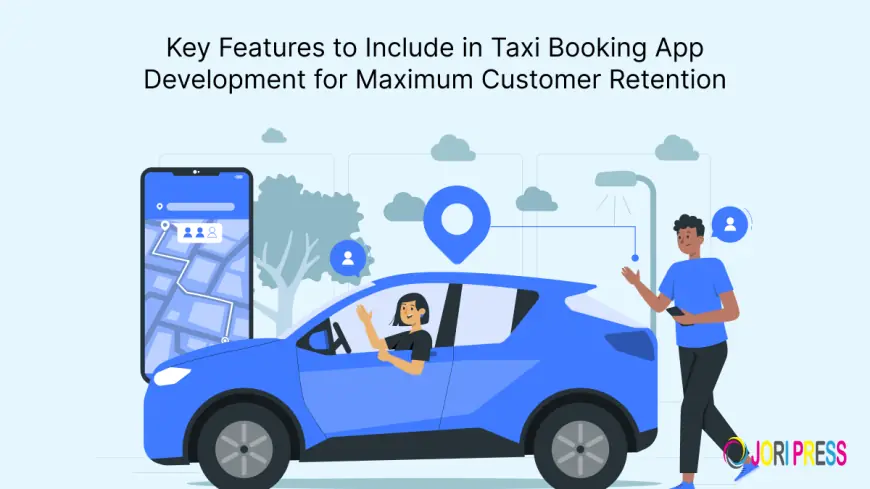 Key Features to Include in Taxi Booking App Development for Maximum Customer Retention