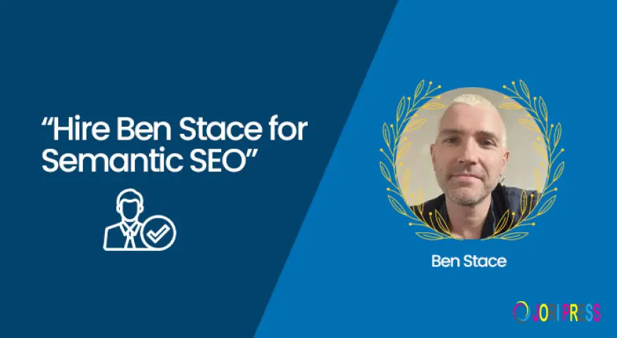 Hire Ben Stace for Semantic SEO: Why Businesses Trust His Expertise