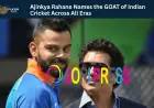 Ajinkya Rahane Names the GOAT of Indian Cricket Across All Eras