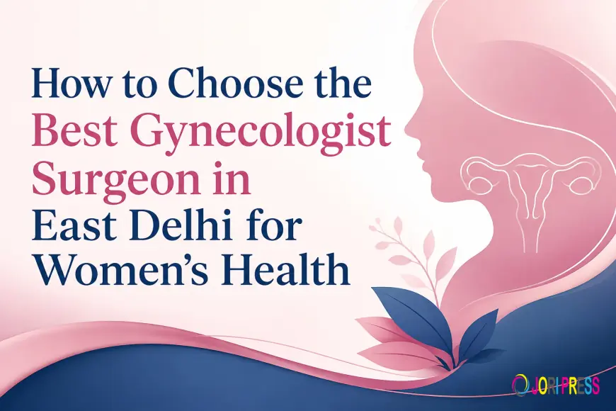 How to Choose the Best Gynecologist Surgeon in East Delhi for Women's Health