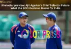 Khelostar preview: Ajit Agarkar’s Chief Selector Future- What the BCCI Decision Means for India