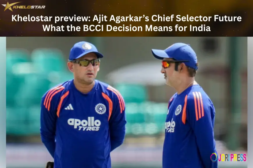 Khelostar preview: Ajit Agarkar’s Chief Selector Future- What the BCCI Decision Means for India