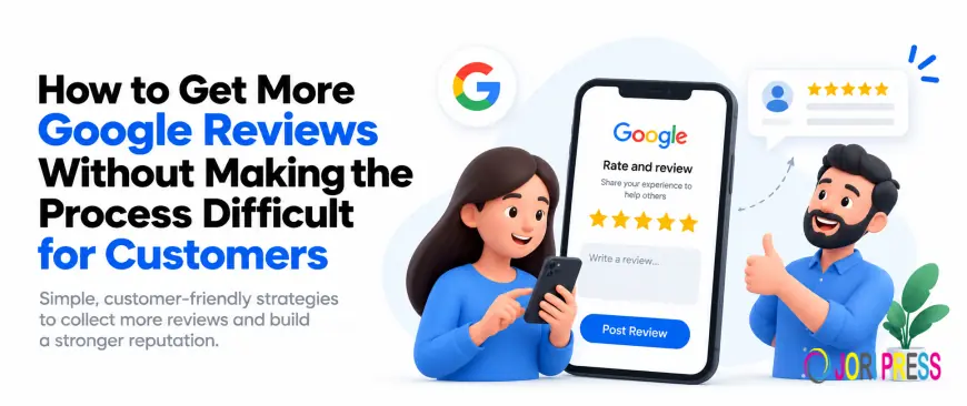 How to Get More Google Reviews Without Making the Process Difficult for Customers