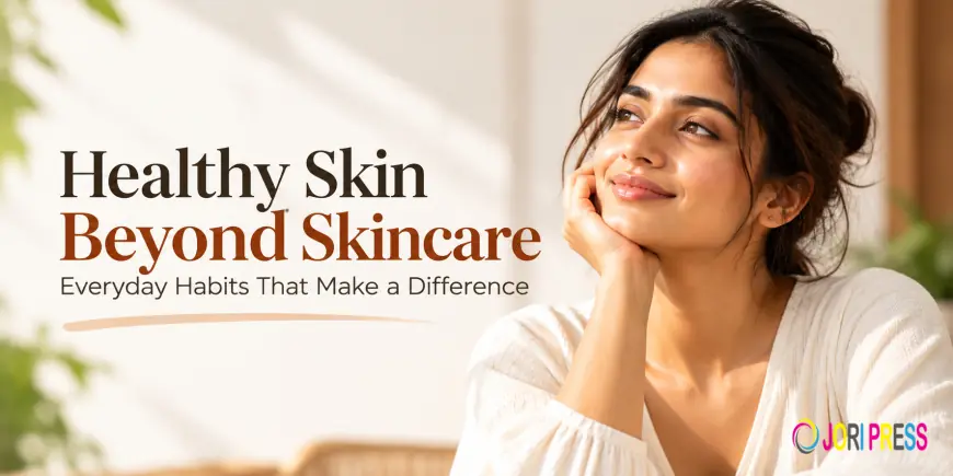 Healthy Skin Beyond Skincare: Everyday Habits That Make a Difference
